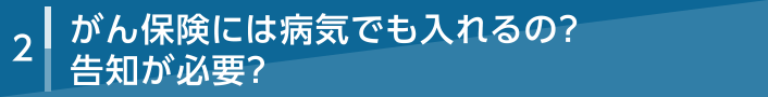 2 がん保険には病気でも入れるの？告知が必要？