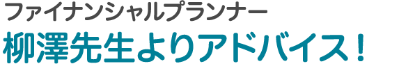 ファイナンシャルプランナー 柳澤先生よりアドバイス！