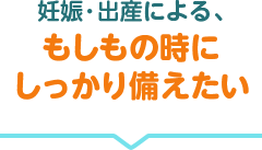 妊娠・出産による、もしもの時にしっかり備えたい