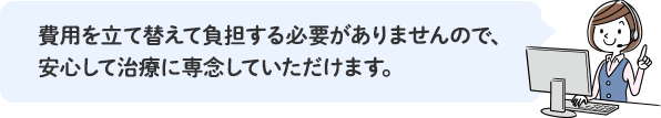 費用を立て替えて負担する必要がありませんので、安心して治療に専念していただけます。
