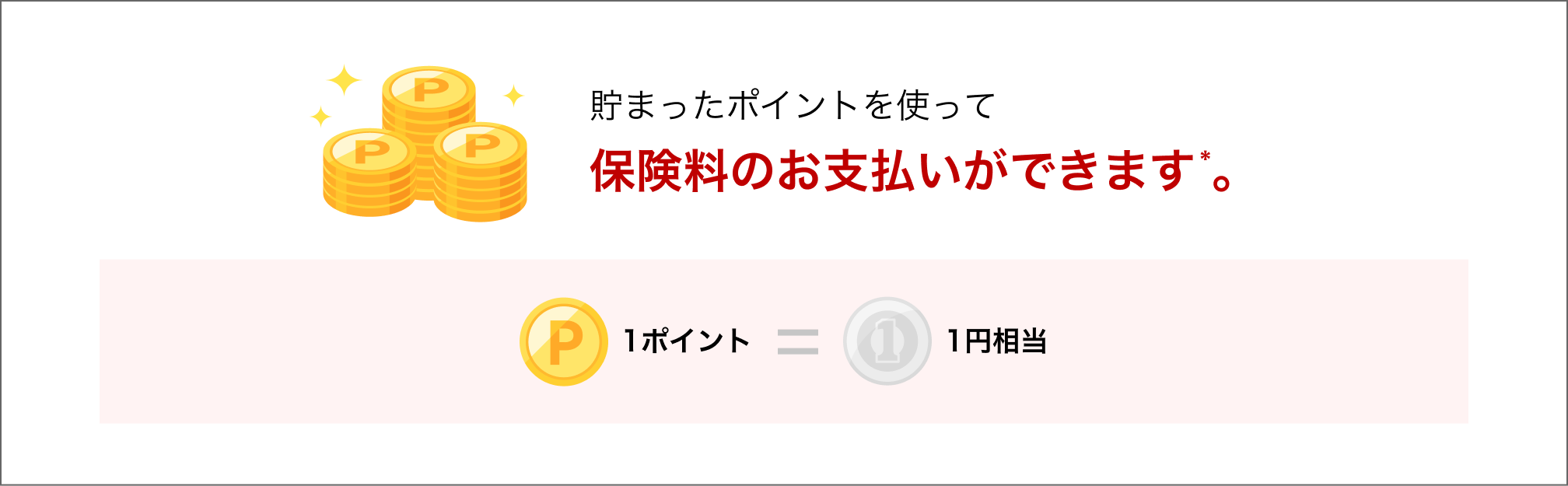 貯まったポイントを使って保険料のお支払いができます*。1ポイント=1円相当