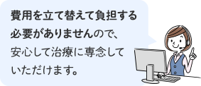 費用を立て替えて負担する必要がありませんので、安心して治療に専念していただけます。