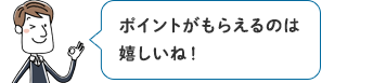 ポイントがもらえるのは嬉しいね！